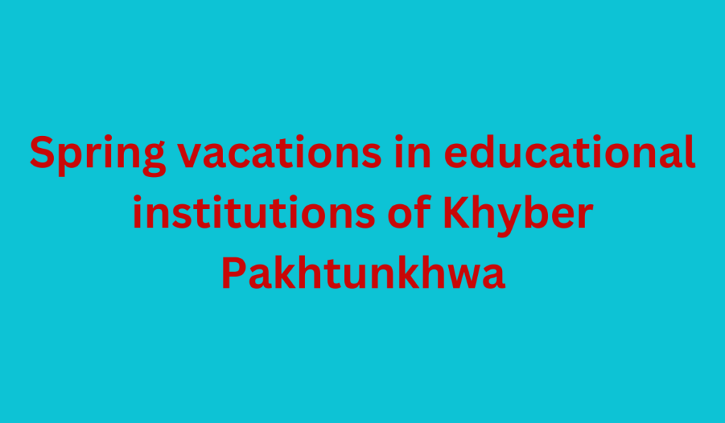 Spring vacations in educational institutions of Khyber Pakhtunkhwa