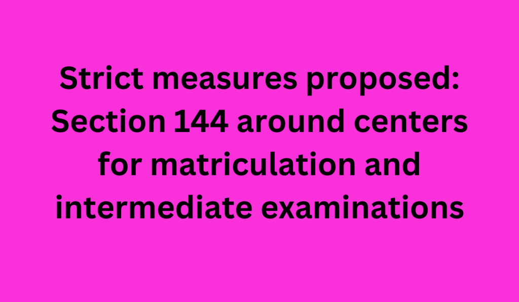 Strict measures proposed: Section 144 around centers for matriculation and intermediate examinations