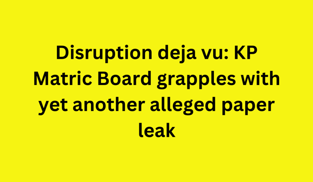 Disruption deja vu: KP Matric Board grapples with yet another alleged paper leak