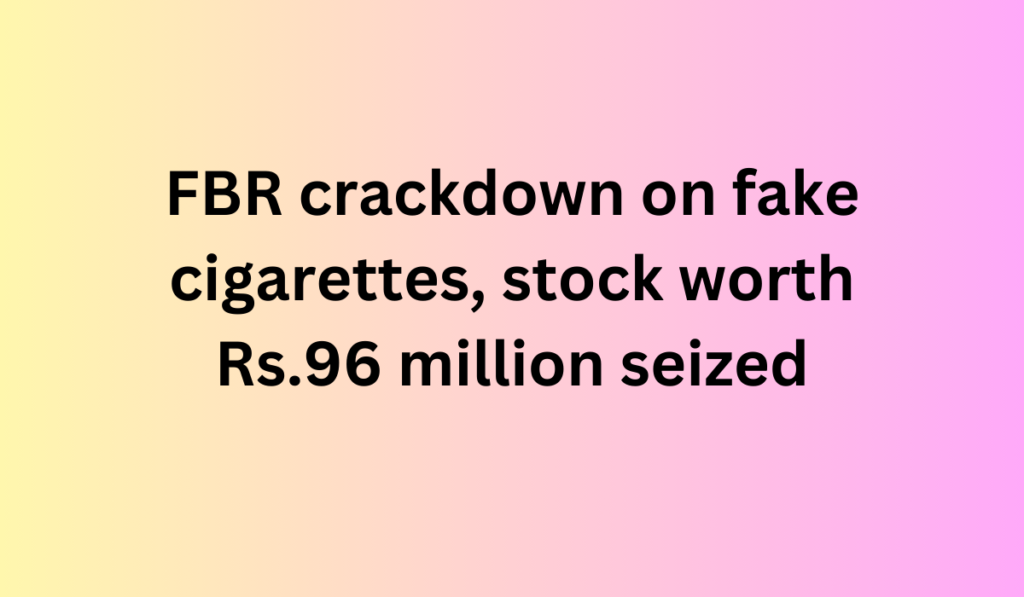 FBR crackdown on fake cigarettes, stock worth Rs.96 million seized