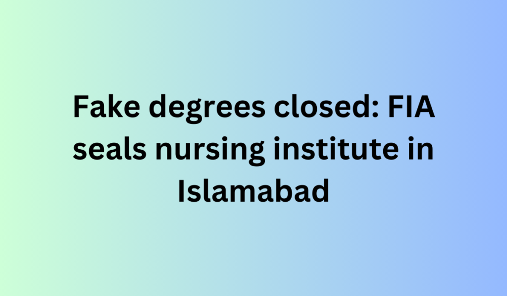 Fake degrees closed: FIA seals nursing institute in Islamabad