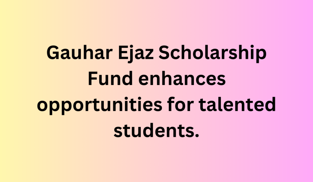 Gauhar Ejaz Scholarship Fund enhances opportunities for talented students.