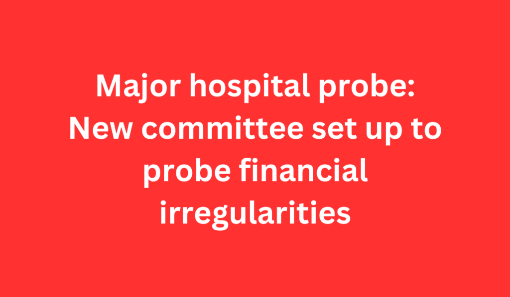 Major hospital probe: New committee set up to probe financial irregularities