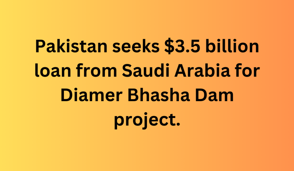 Pakistan seeks $3.5 billion loan from Saudi Arabia for Diamer Bhasha Dam project.