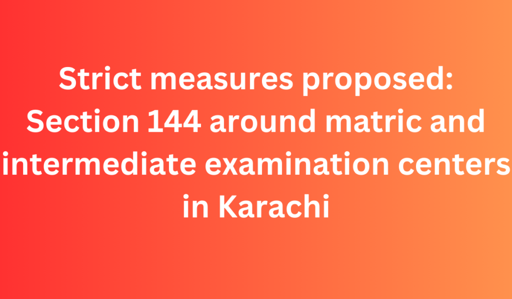 Strict measures proposed: Section 144 around matric and intermediate examination centers in Karachi