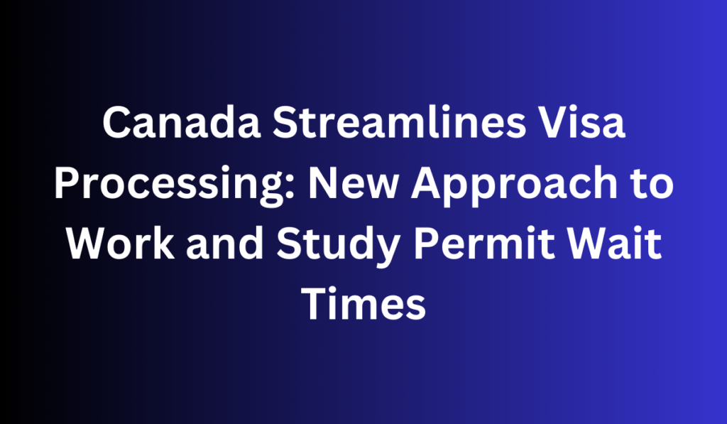 Canada Streamlines Visa Processing: New Approach to Work and Study Permit Wait Times