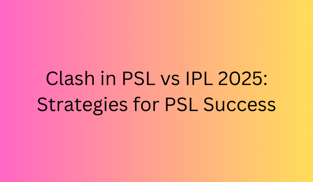 Clash in PSL vs IPL 2025: Strategies for PSL Success