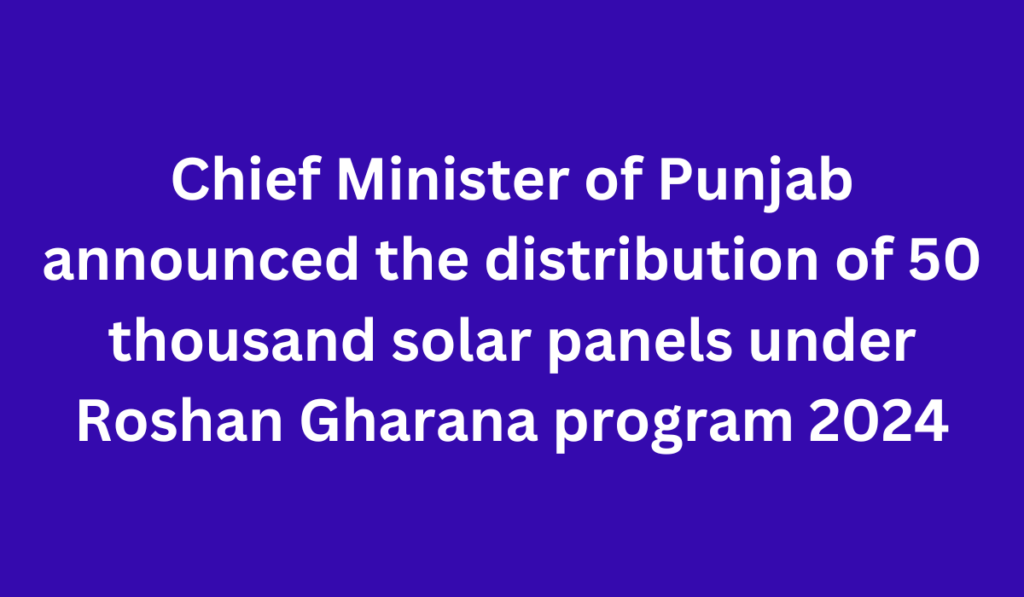 Chief Minister of Punjab announced the distribution of 50 thousand solar panels under Roshan Gharana program 2024