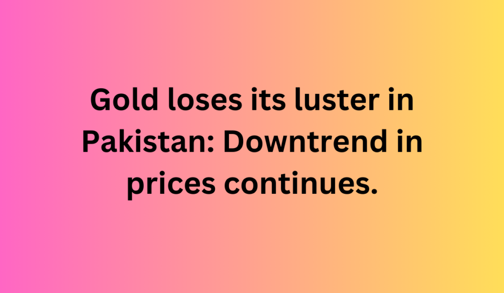 Gold loses its luster in Pakistan: Downtrend in prices continues.