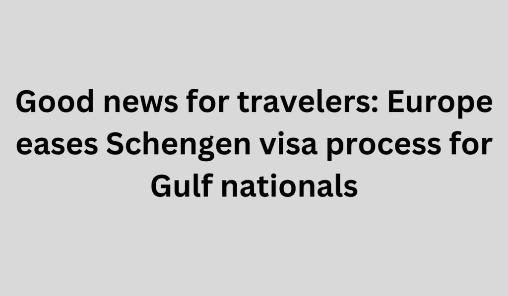 Good news for travelers: Europe eases Schengen visa process for Gulf nationals