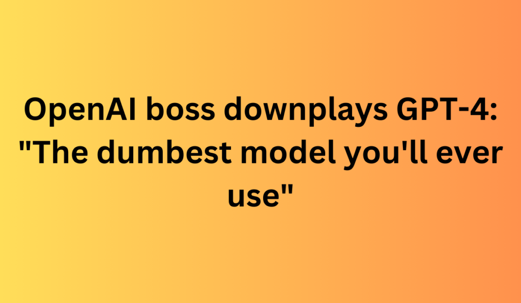 OpenAI boss downplays GPT-4: "The dumbest model you'll ever use"