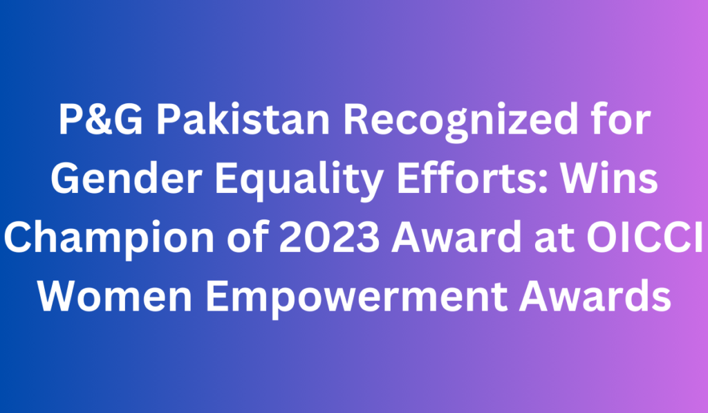 P&G Pakistan Recognized for Gender Equality Efforts: Wins Champion of 2023 Award at OICCI Women Empowerment Awards