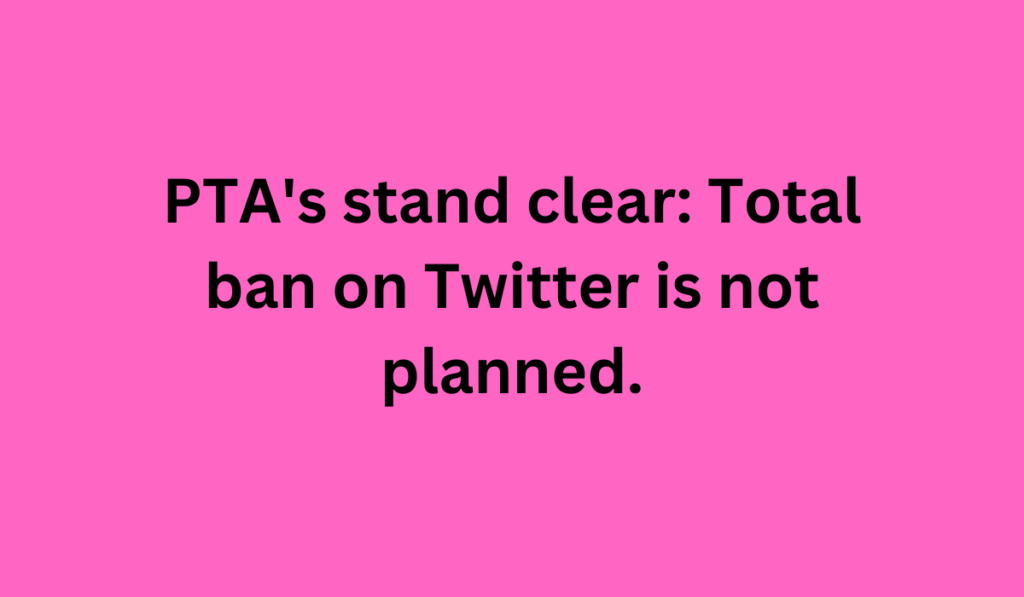 PTA's stand clear: Total ban on Twitter is not planned.