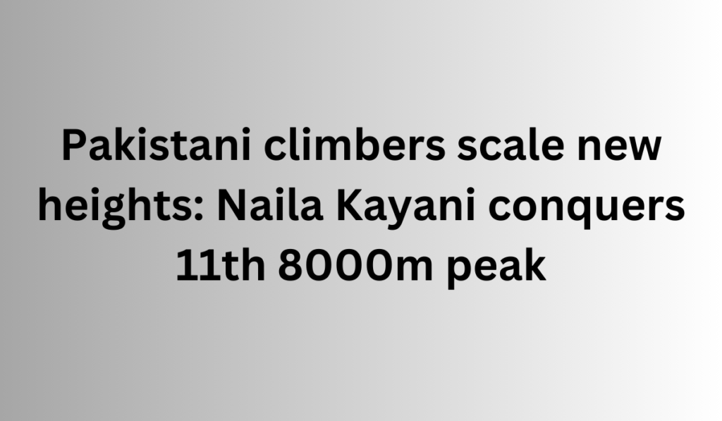 Pakistani climbers scale new heights: Naila Kayani conquers 11th 8000m peak