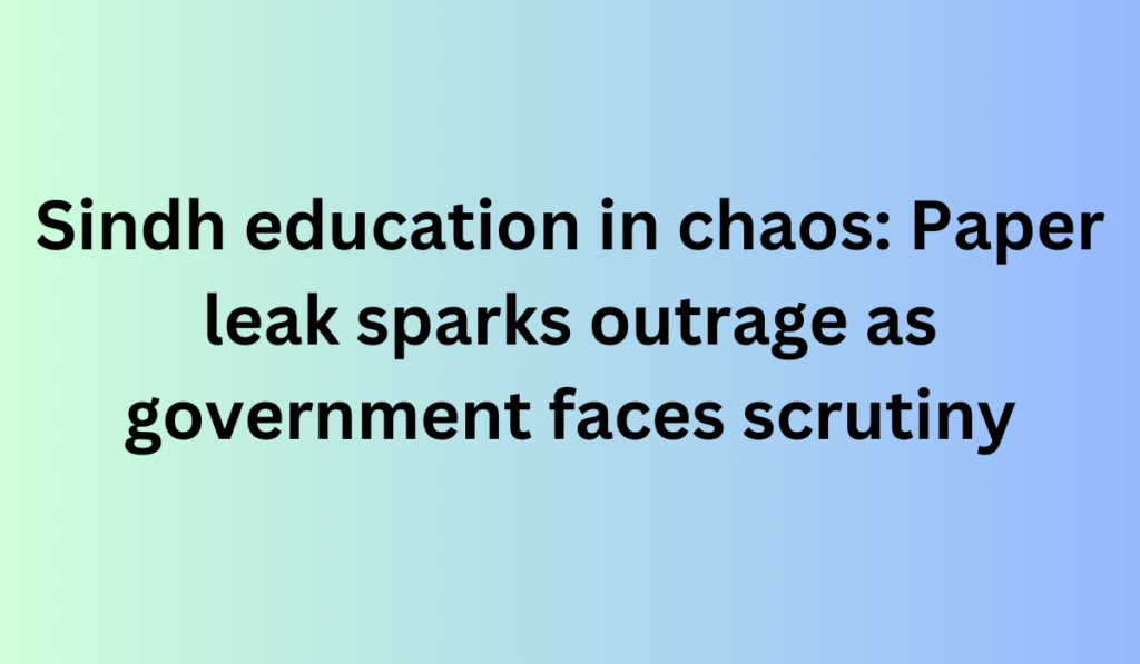 Sindh education in chaos: Paper leak sparks outrage as government faces scrutiny